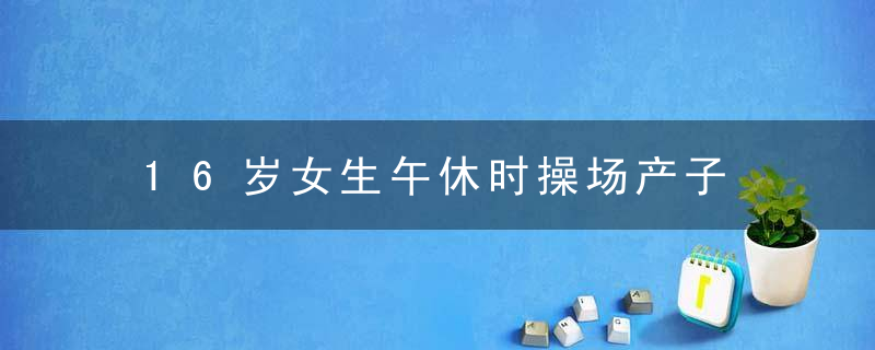 16岁女生午休时操场产子 校方:女生身材矮胖未发觉